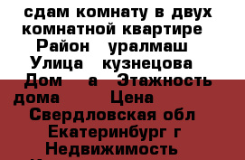сдам комнату в двух комнатной квартире › Район ­ уралмаш › Улица ­ кузнецова › Дом ­ 4а › Этажность дома ­ 12 › Цена ­ 15 000 - Свердловская обл., Екатеринбург г. Недвижимость » Квартиры аренда   